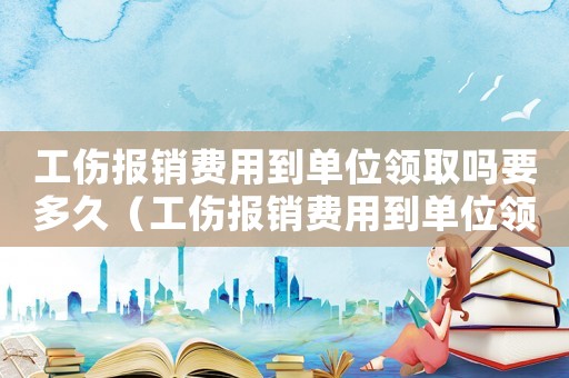 工傷報銷費用到單位領取嗎要多久（工傷報銷費用到單位領取嗎）