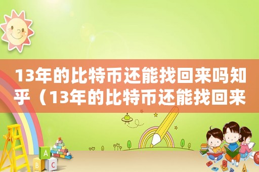 13年的比特幣還能找回來嗎知乎（13年的比特幣還能找回來嗎）