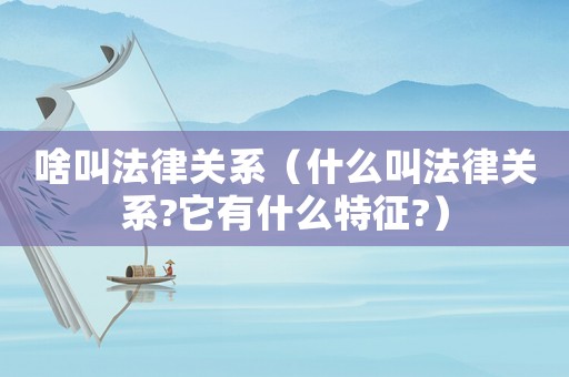 啥叫法律關系（什么叫法律關系?它有什么特征?）