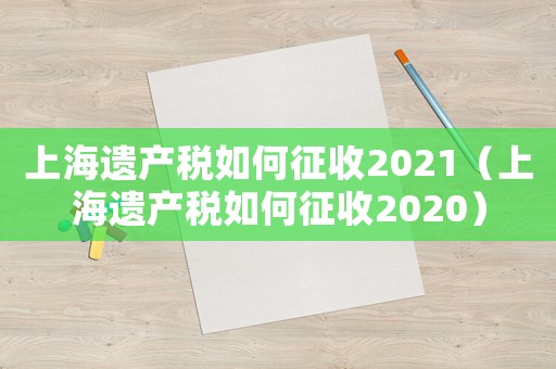 上海遺產(chǎn)稅如何征收2021（上海遺產(chǎn)稅如何征收2020）