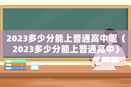 2023多少分能上普通高中呢（2023多少分能上普通高中）