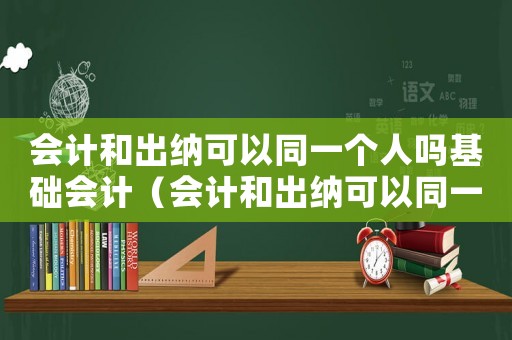 會(huì)計(jì)和出納可以同一個(gè)人嗎基礎(chǔ)會(huì)計(jì)（會(huì)計(jì)和出納可以同一個(gè)人犯法嗎）