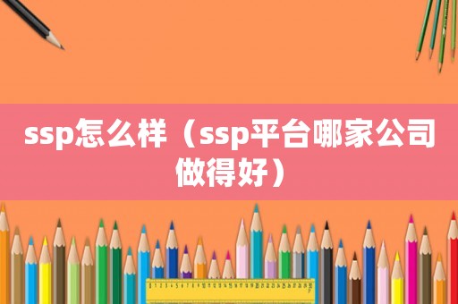 ssp怎么樣（ssp平臺哪家公司做得好）