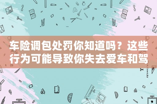 車險(xiǎn)調(diào)包處罰你知道嗎？這些行為可能導(dǎo)致你失去愛(ài)車和駕照