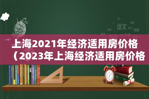 上海2021年經濟適用房價格（2023年上海經濟適用房價格）