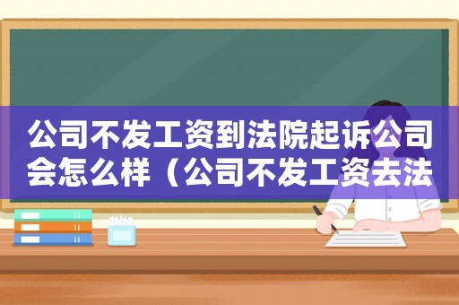 公司不發(fā)工資到法院起訴公司會(huì)怎么樣（公司不發(fā)工資去法院告有用嗎）