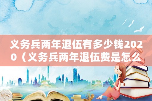 義務兵兩年退伍有多少錢2020（義務兵兩年退伍費是怎么算的）