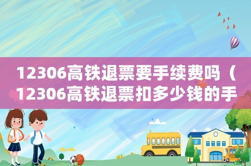 12306高鐵退票要手續費嗎（12306高鐵退票扣多少錢的手續費）