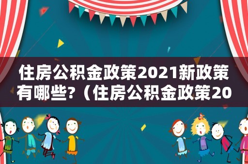 住房公積金政策2021新政策有哪些?（住房公積金政策2021新政策有哪些）