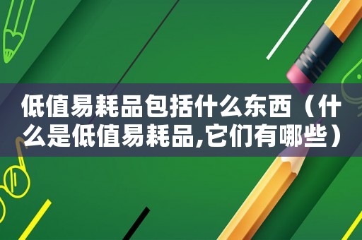 低值易耗品包括什么東西（什么是低值易耗品,它們有哪些）