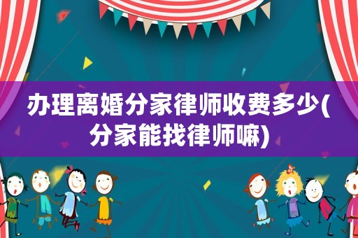 辦理離婚分家律師收費多少(分家能找律師嘛)