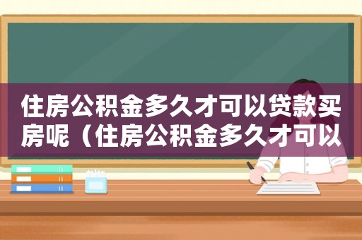 住房公積金多久才可以貸款買房呢（住房公積金多久才可以貸款買房）