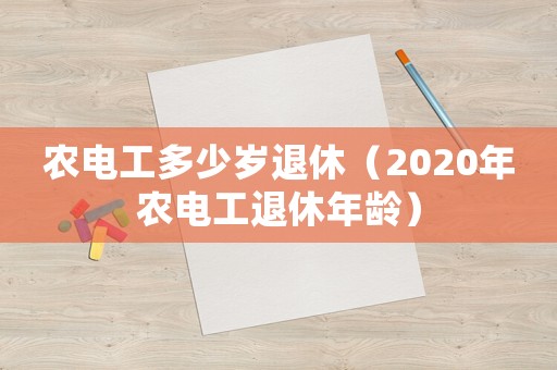 農電工多少歲退休（2020年農電工退休年齡）