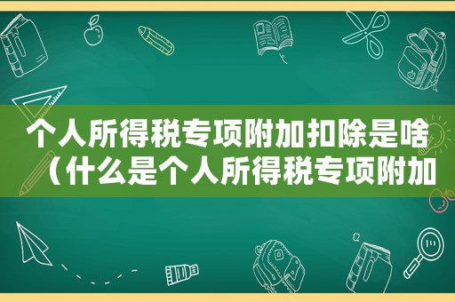 個人所得稅專項附加扣除是啥（什么是個人所得稅專項附加扣除）