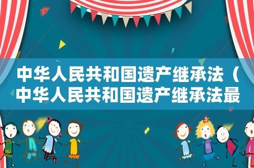 中華人民共和國遺產繼承法（中華人民共和國遺產繼承法最新規定）