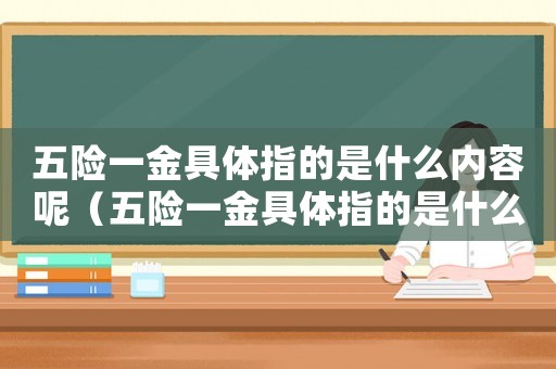 五險一金具體指的是什么內容呢（五險一金具體指的是什么內容）