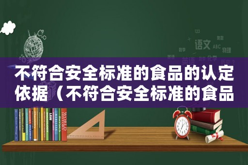 不符合安全標(biāo)準(zhǔn)的食品的認(rèn)定依據(jù)（不符合安全標(biāo)準(zhǔn)的食品的認(rèn)定）