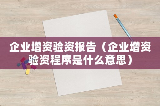 企業增資驗資報告（企業增資驗資程序是什么意思）