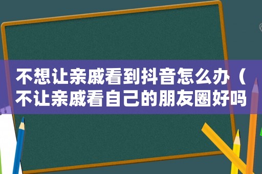不想讓親戚看到抖音怎么辦（不讓親戚看自己的朋友圈好嗎?）