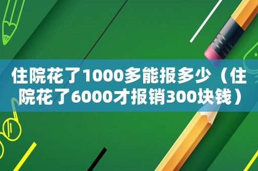 住院花了1000多能報多少（住院花了6000才報銷300塊錢）