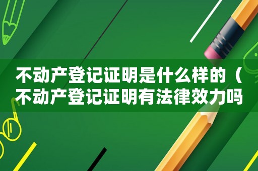 不動產登記證明是什么樣的（不動產登記證明有法律效力嗎）