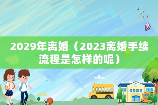 2029年離婚（2023離婚手續流程是怎樣的呢）