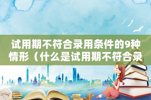 試用期不符合錄用條件的9種情形（什么是試用期不符合錄用條件）