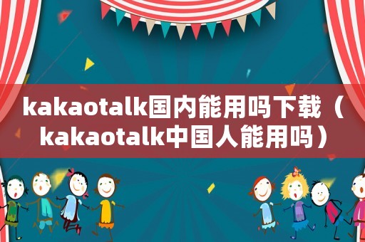 kakaotalk國內能用嗎下載（kakaotalk中國人能用嗎）