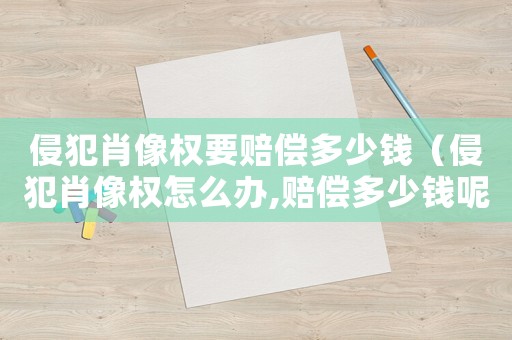 侵犯肖像權要賠償多少錢（侵犯肖像權怎么辦,賠償多少錢呢）