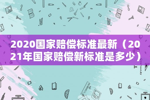 2020國家賠償標準最新（2021年國家賠償新標準是多少）