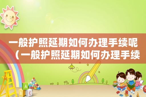 一般護照延期如何辦理手續(xù)呢（一般護照延期如何辦理手續(xù)）