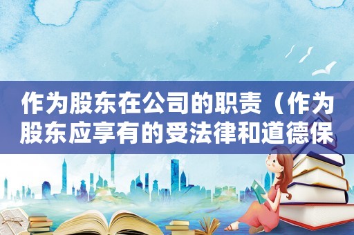 作為股東在公司的職責（作為股東應享有的受法律和道德保護）