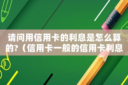 請問用信用卡的利息是怎么算的?（信用卡一般的信用卡利息是多少啊）