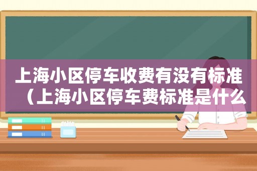 上海小區停車收費有沒有標準（上海小區停車費標準是什么規定收費）