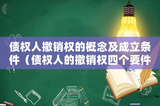債權(quán)人撤銷(xiāo)權(quán)的概念及成立條件（債權(quán)人的撤銷(xiāo)權(quán)四個(gè)要件有哪些內(nèi)容）