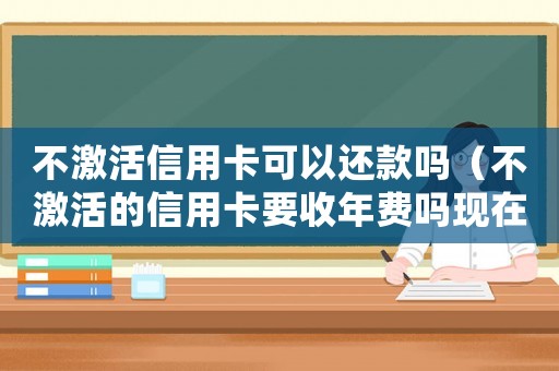 不激活信用卡可以還款嗎（不激活的信用卡要收年費嗎現在）