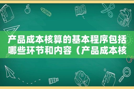 產品成本核算的基本程序包括哪些環(huán)節(jié)和內容（產品成本核算的基本程序包括哪些環(huán)節(jié)）