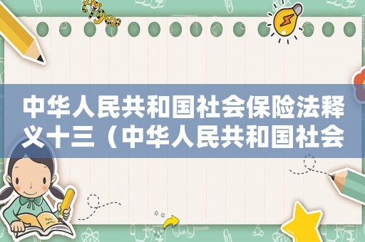中華人民共和國社會保險法釋義十三（中華人民共和國社會保險法釋義）