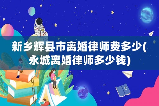 新鄉輝縣市離婚律師費多少(永城離婚律師多少錢)