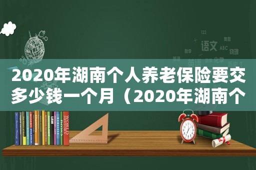 2020年湖南個人養老保險要交多少錢一個月（2020年湖南個人養老保險要交多少錢）