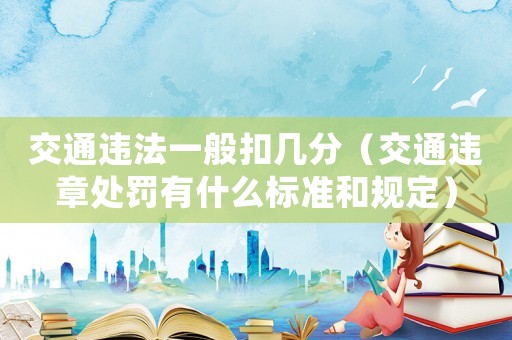 交通違法一般扣幾分（交通違章處罰有什么標(biāo)準(zhǔn)和規(guī)定）