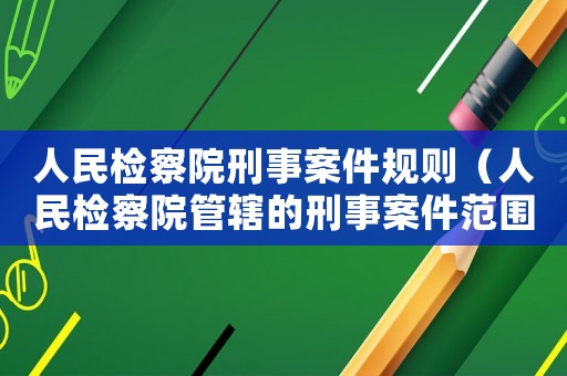 人民檢察院刑事案件規(guī)則（人民檢察院管轄的刑事案件范圍）