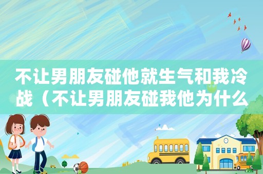 不讓男朋友碰他就生氣和我冷戰(zhàn)（不讓男朋友碰我他為什么生氣）