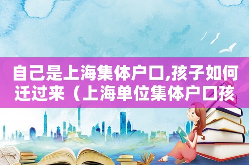 自己是上海集體戶口,孩子如何遷過來（上海單位集體戶口孩子落戶）