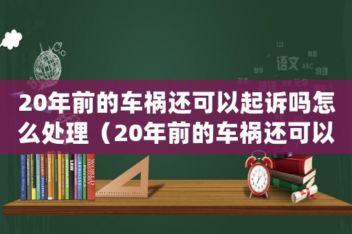 20年前的車禍還可以起訴嗎怎么處理（20年前的車禍還可以起訴嗎）