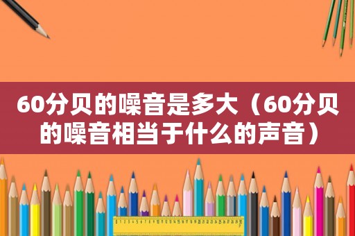 60分貝的噪音是多大（60分貝的噪音相當于什么的聲音）