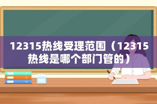 12315熱線受理范圍（12315熱線是哪個部門管的）