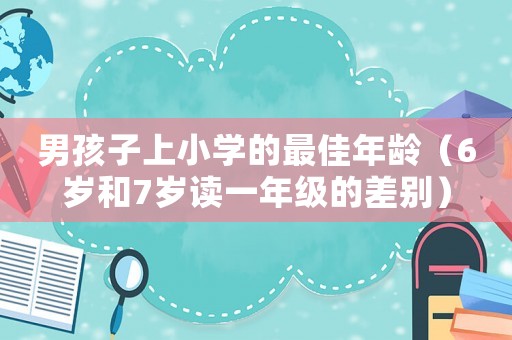 男孩子上小學(xué)的最佳年齡（6歲和7歲讀一年級的差別）
