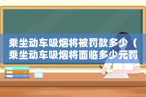 乘坐動車吸煙將被罰款多少（乘坐動車吸煙將面臨多少元罰款）