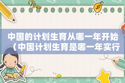中國的計劃生育從哪一年開始（中國計劃生育是哪一年實行的）